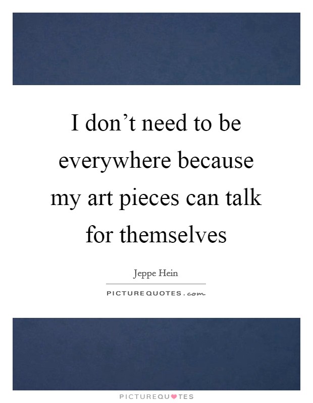 I don't need to be everywhere because my art pieces can talk for themselves Picture Quote #1