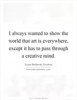 I always wanted to show the world that art is everywhere, except it has to pass through a creative mind Picture Quote #1