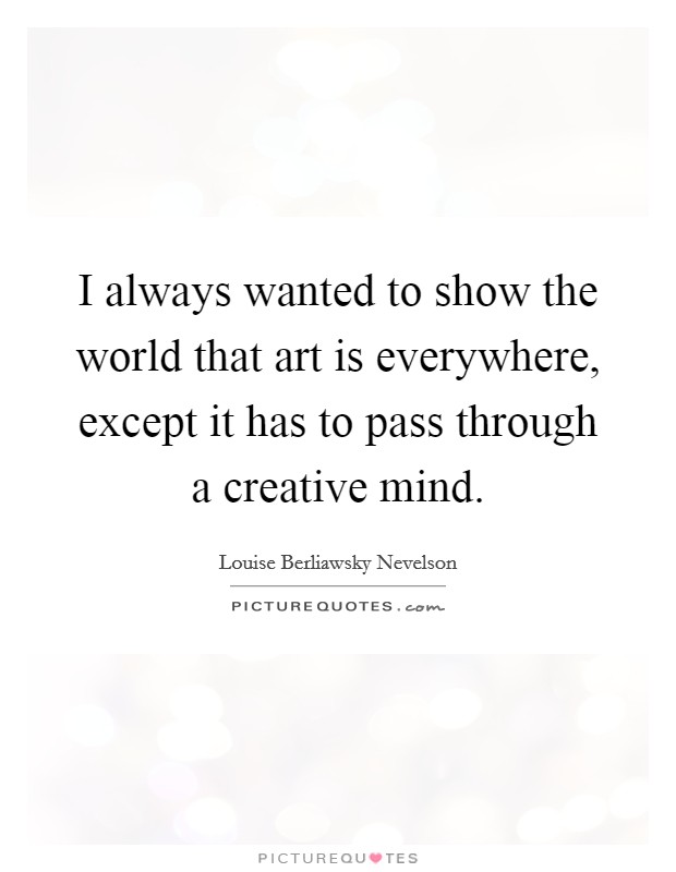 I always wanted to show the world that art is everywhere, except it has to pass through a creative mind. Picture Quote #1