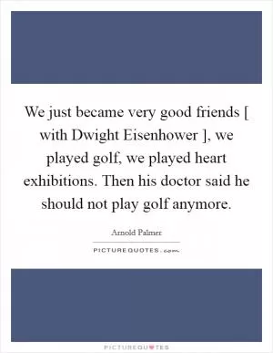We just became very good friends [ with Dwight Eisenhower ], we played golf, we played heart exhibitions. Then his doctor said he should not play golf anymore Picture Quote #1