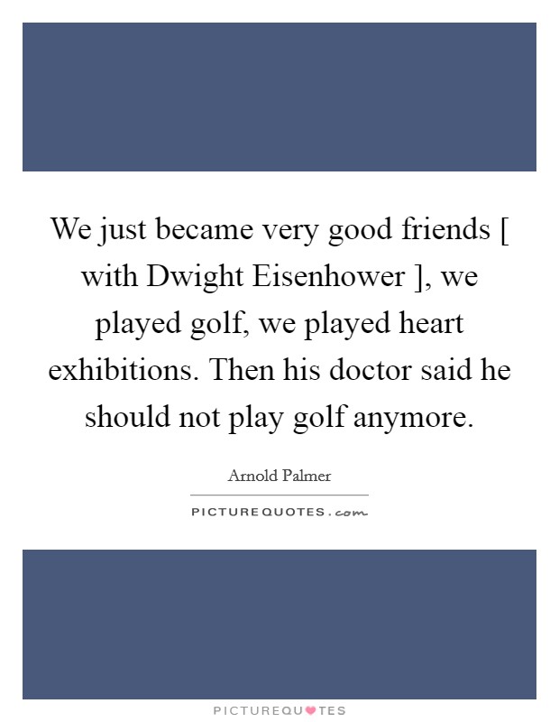 We just became very good friends [ with Dwight Eisenhower ], we played golf, we played heart exhibitions. Then his doctor said he should not play golf anymore. Picture Quote #1
