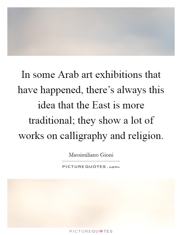 In some Arab art exhibitions that have happened, there's always this idea that the East is more traditional; they show a lot of works on calligraphy and religion. Picture Quote #1
