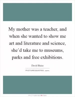 My mother was a teacher, and when she wanted to show me art and literature and science, she’d take me to museums, parks and free exhibitions Picture Quote #1