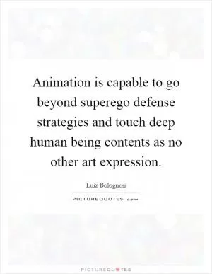 Animation is capable to go beyond superego defense strategies and touch deep human being contents as no other art expression Picture Quote #1