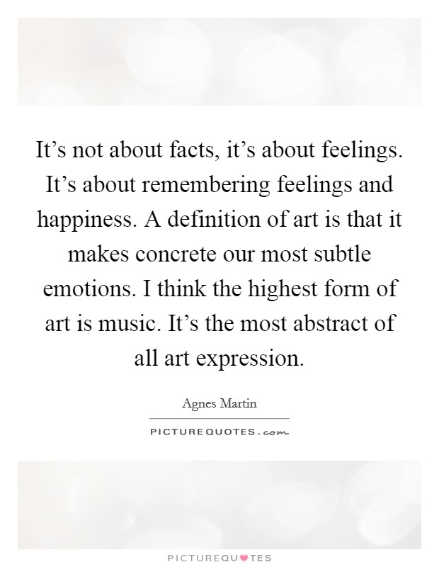 It's not about facts, it's about feelings. It's about remembering feelings and happiness. A definition of art is that it makes concrete our most subtle emotions. I think the highest form of art is music. It's the most abstract of all art expression. Picture Quote #1