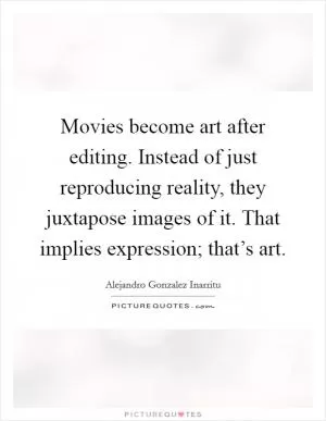 Movies become art after editing. Instead of just reproducing reality, they juxtapose images of it. That implies expression; that’s art Picture Quote #1