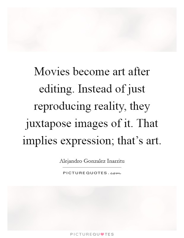 Movies become art after editing. Instead of just reproducing reality, they juxtapose images of it. That implies expression; that's art. Picture Quote #1