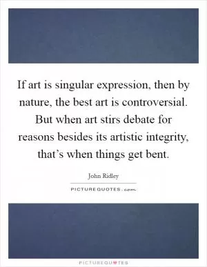 If art is singular expression, then by nature, the best art is controversial. But when art stirs debate for reasons besides its artistic integrity, that’s when things get bent Picture Quote #1