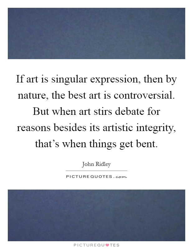 If art is singular expression, then by nature, the best art is controversial. But when art stirs debate for reasons besides its artistic integrity, that's when things get bent. Picture Quote #1