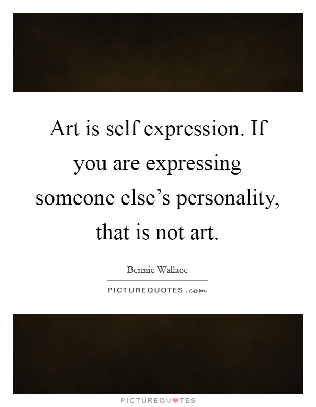 Art is self expression. If you are expressing someone else's personality, that is not art. Picture Quote #1