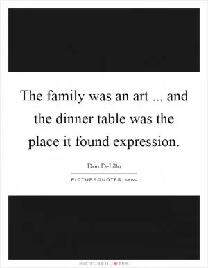 The family was an art ... and the dinner table was the place it found expression Picture Quote #1