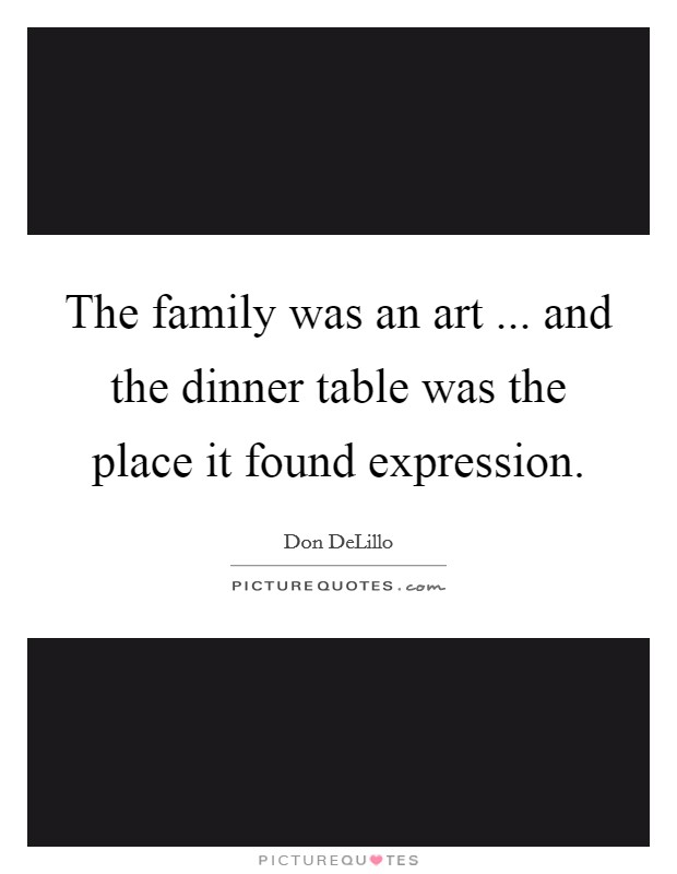 The family was an art ... and the dinner table was the place it found expression. Picture Quote #1