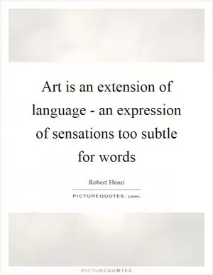 Art is an extension of language - an expression of sensations too subtle for words Picture Quote #1