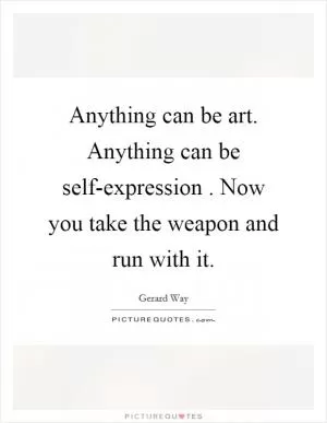 Anything can be art. Anything can be self-expression . Now you take the weapon and run with it Picture Quote #1