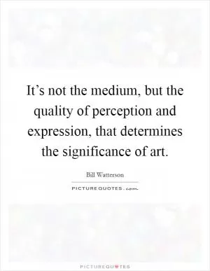 It’s not the medium, but the quality of perception and expression, that determines the significance of art Picture Quote #1