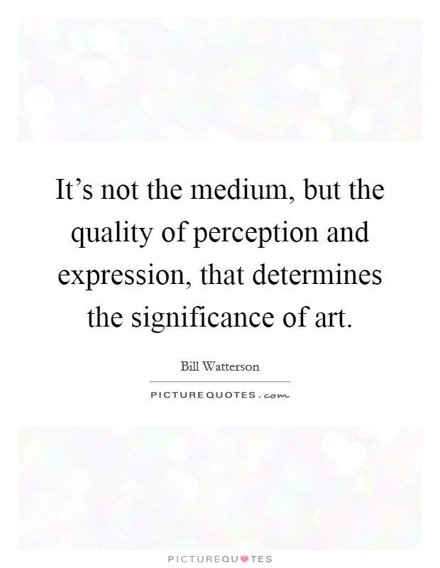 It's not the medium, but the quality of perception and expression, that determines the significance of art. Picture Quote #1