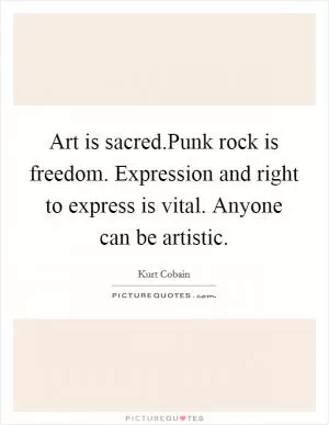 Art is sacred.Punk rock is freedom. Expression and right to express is vital. Anyone can be artistic Picture Quote #1