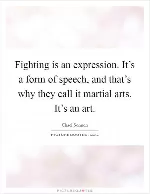 Fighting is an expression. It’s a form of speech, and that’s why they call it martial arts. It’s an art Picture Quote #1