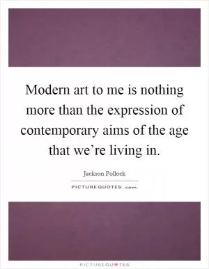 Modern art to me is nothing more than the expression of contemporary aims of the age that we’re living in Picture Quote #1