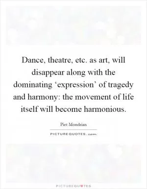 Dance, theatre, etc. as art, will disappear along with the dominating ‘expression’ of tragedy and harmony: the movement of life itself will become harmonious Picture Quote #1