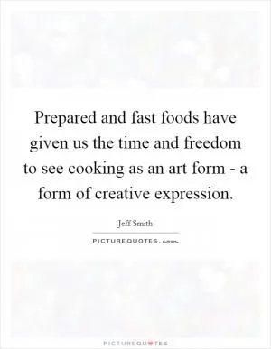 Prepared and fast foods have given us the time and freedom to see cooking as an art form - a form of creative expression Picture Quote #1