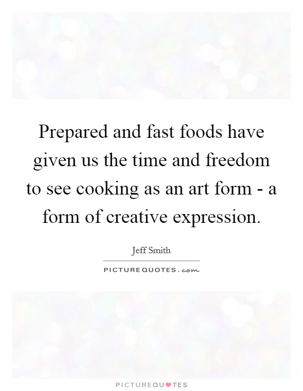 Prepared and fast foods have given us the time and freedom to see cooking as an art form - a form of creative expression. Picture Quote #1
