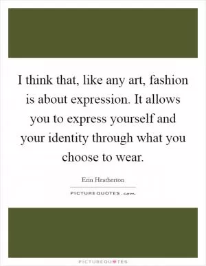 I think that, like any art, fashion is about expression. It allows you to express yourself and your identity through what you choose to wear Picture Quote #1