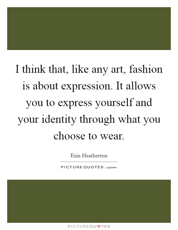 I think that, like any art, fashion is about expression. It allows you to express yourself and your identity through what you choose to wear. Picture Quote #1