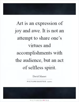 Art is an expression of joy and awe. It is not an attempt to share one’s virtues and accomplishments with the audience, but an act of selfless spirit Picture Quote #1
