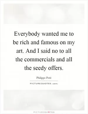 Everybody wanted me to be rich and famous on my art. And I said no to all the commercials and all the seedy offers Picture Quote #1