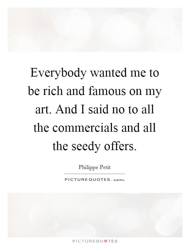 Everybody wanted me to be rich and famous on my art. And I said no to all the commercials and all the seedy offers. Picture Quote #1