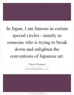 In Japan, I am famous in certain special circles - mainly as someone who is trying to break down and enlighten the conventions of Japanese art Picture Quote #1