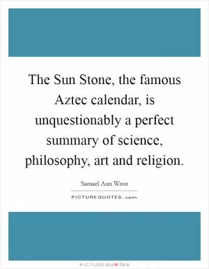 The Sun Stone, the famous Aztec calendar, is unquestionably a perfect summary of science, philosophy, art and religion Picture Quote #1