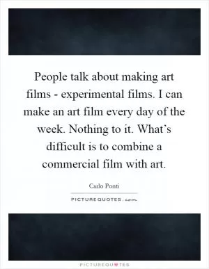 People talk about making art films - experimental films. I can make an art film every day of the week. Nothing to it. What’s difficult is to combine a commercial film with art Picture Quote #1