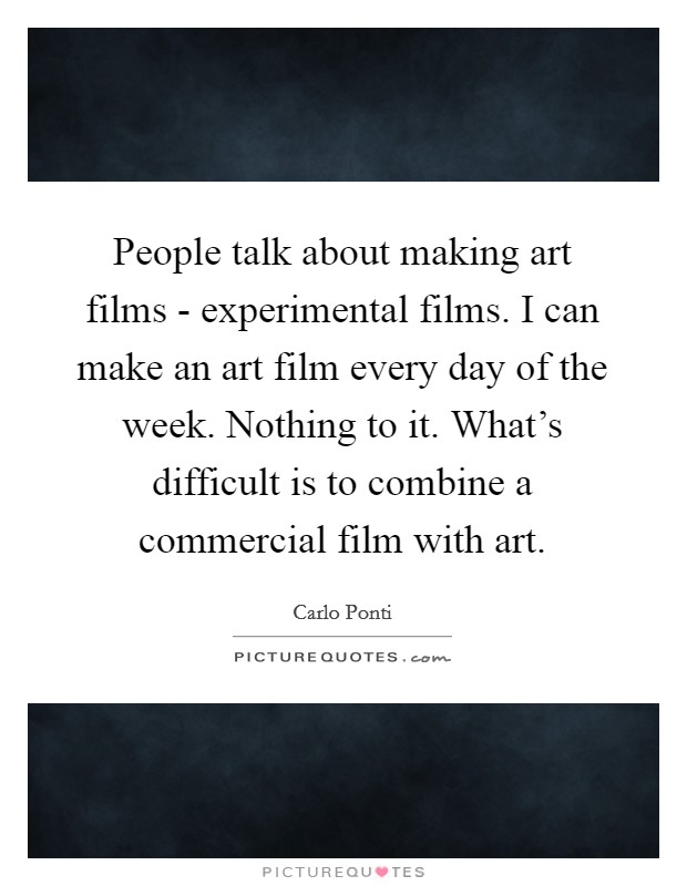 People talk about making art films - experimental films. I can make an art film every day of the week. Nothing to it. What's difficult is to combine a commercial film with art. Picture Quote #1