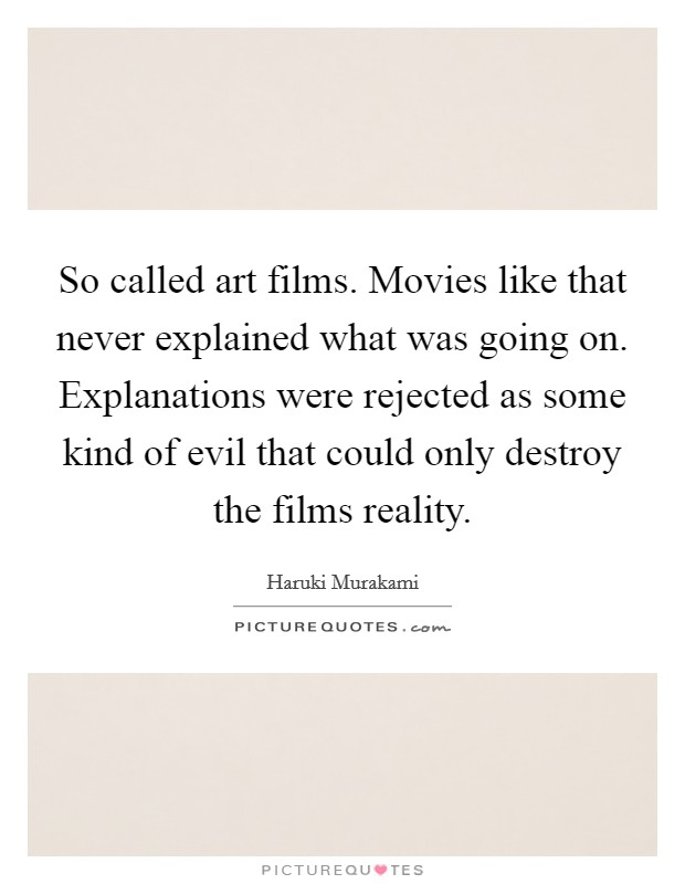 So called art films. Movies like that never explained what was going on. Explanations were rejected as some kind of evil that could only destroy the films reality. Picture Quote #1
