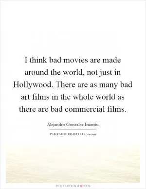 I think bad movies are made around the world, not just in Hollywood. There are as many bad art films in the whole world as there are bad commercial films Picture Quote #1