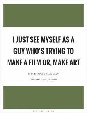 I just see myself as a guy who’s trying to make a film or, make art Picture Quote #1