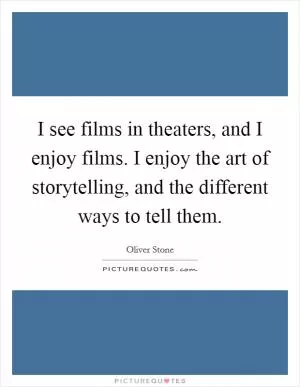 I see films in theaters, and I enjoy films. I enjoy the art of storytelling, and the different ways to tell them Picture Quote #1