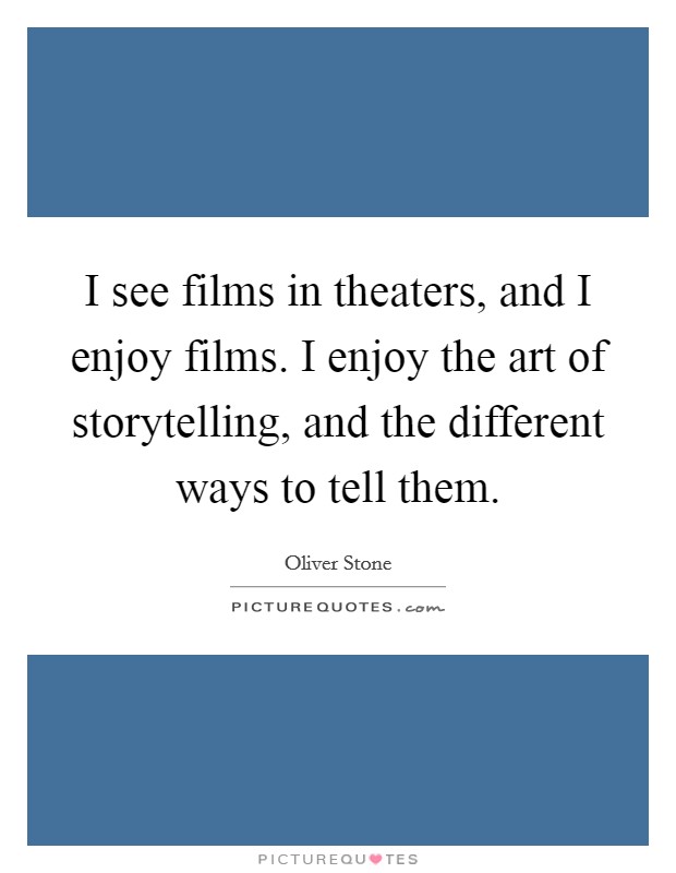 I see films in theaters, and I enjoy films. I enjoy the art of storytelling, and the different ways to tell them. Picture Quote #1