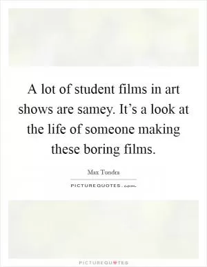 A lot of student films in art shows are samey. It’s a look at the life of someone making these boring films Picture Quote #1