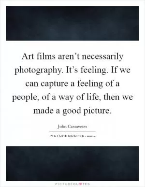 Art films aren’t necessarily photography. It’s feeling. If we can capture a feeling of a people, of a way of life, then we made a good picture Picture Quote #1