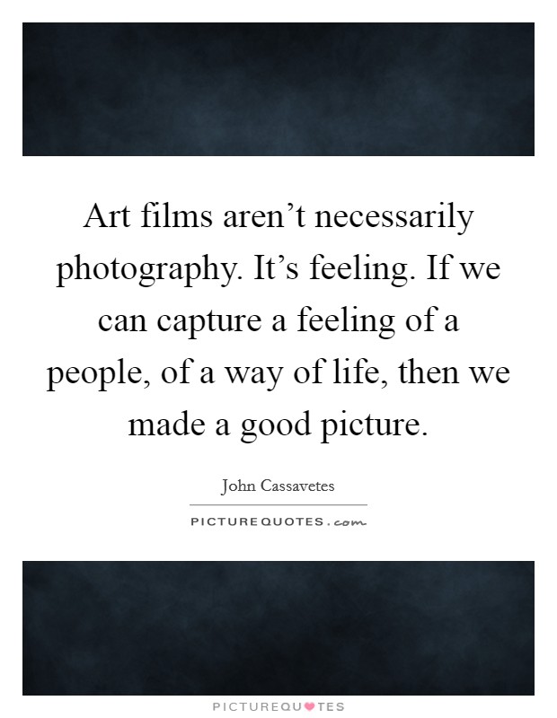 Art films aren't necessarily photography. It's feeling. If we can capture a feeling of a people, of a way of life, then we made a good picture. Picture Quote #1