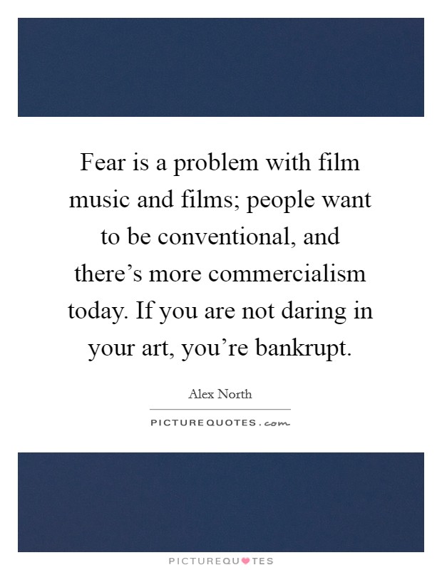 Fear is a problem with film music and films; people want to be conventional, and there's more commercialism today. If you are not daring in your art, you're bankrupt. Picture Quote #1