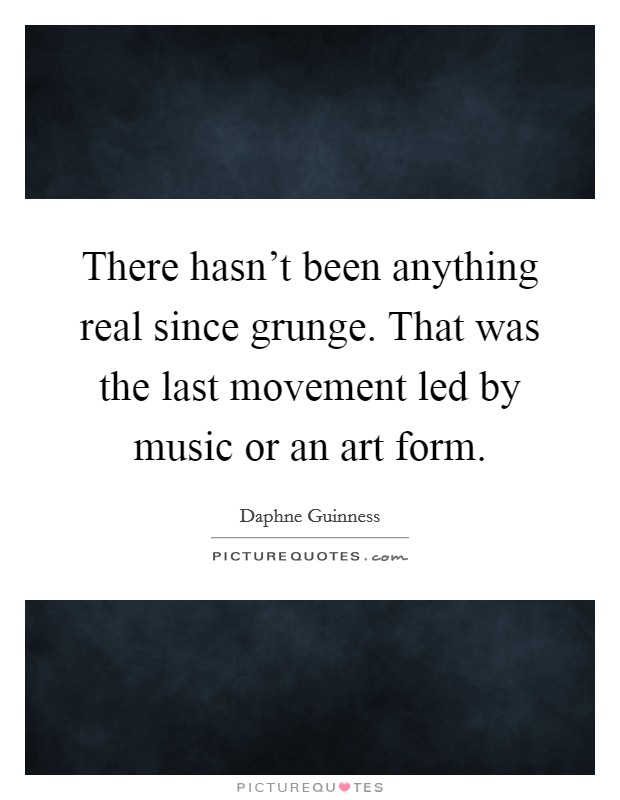 There hasn't been anything real since grunge. That was the last movement led by music or an art form. Picture Quote #1