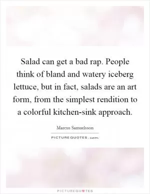 Salad can get a bad rap. People think of bland and watery iceberg lettuce, but in fact, salads are an art form, from the simplest rendition to a colorful kitchen-sink approach Picture Quote #1