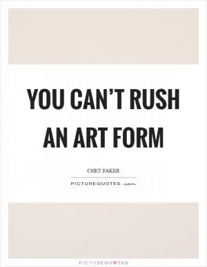 You can’t rush an art form Picture Quote #1