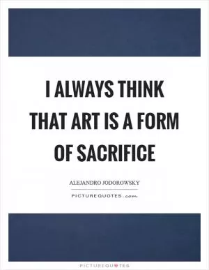 I always think that art is a form of sacrifice Picture Quote #1