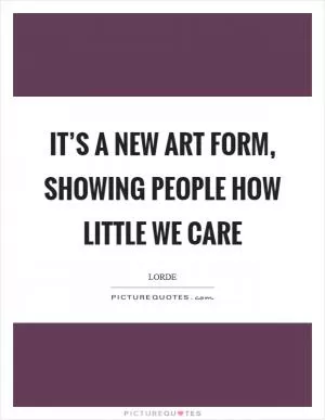 It’s a new art form, showing people how little we care Picture Quote #1