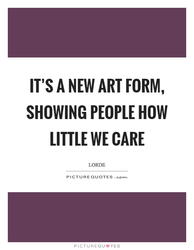 It's a new art form, showing people how little we care Picture Quote #1